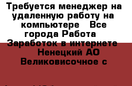 Требуется менеджер на удаленную работу на компьютере - Все города Работа » Заработок в интернете   . Ненецкий АО,Великовисочное с.